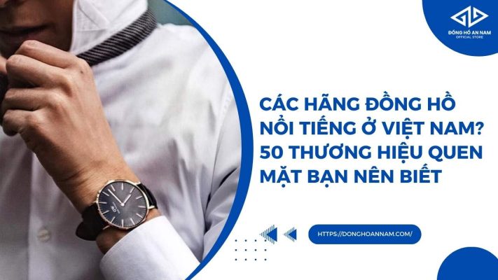 Các hãng đồng hồ nổi tiếng ở Việt Nam? 50 thương hiệu quen mặt bạn nên biết