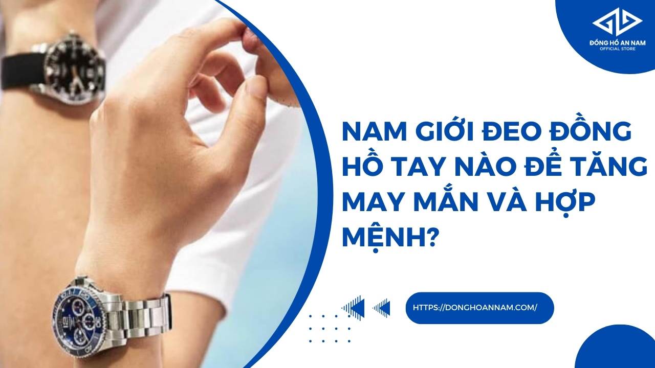 Nam giới đeo đồng hồ tay nào để tăng may mắn và hợp mệnh?